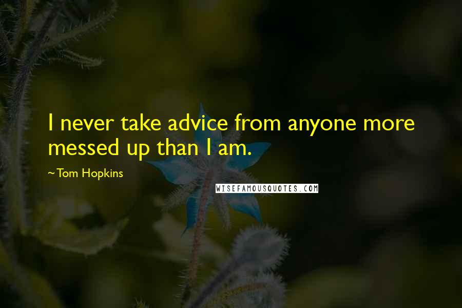 Tom Hopkins Quotes: I never take advice from anyone more messed up than I am.