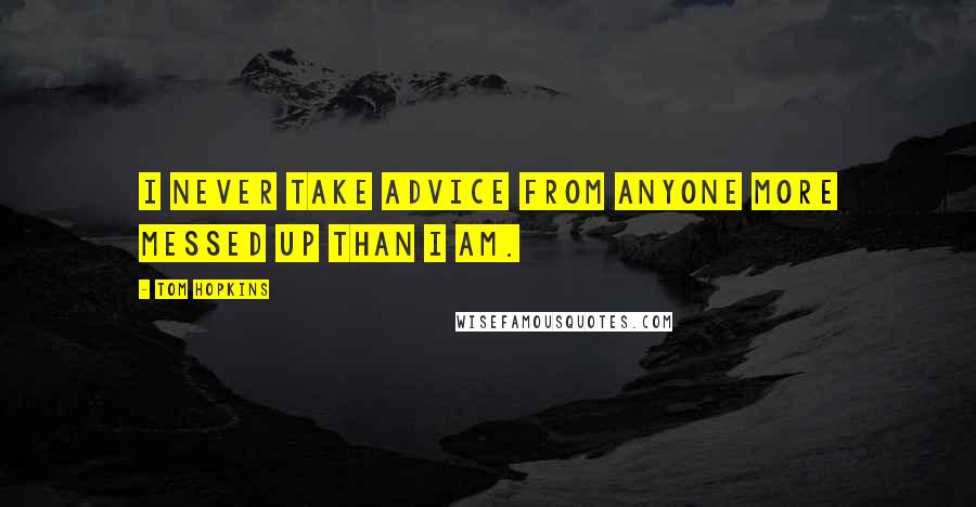Tom Hopkins Quotes: I never take advice from anyone more messed up than I am.
