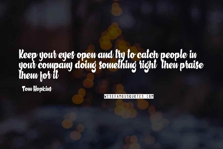 Tom Hopkins Quotes: Keep your eyes open and try to catch people in your company doing something right, then praise them for it.