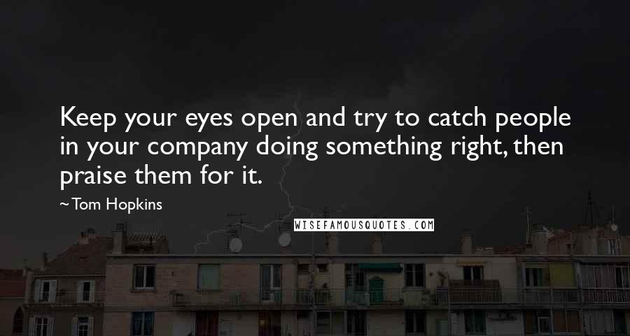 Tom Hopkins Quotes: Keep your eyes open and try to catch people in your company doing something right, then praise them for it.