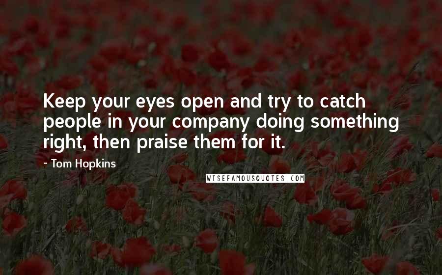 Tom Hopkins Quotes: Keep your eyes open and try to catch people in your company doing something right, then praise them for it.