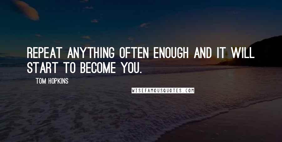 Tom Hopkins Quotes: Repeat anything often enough and it will start to become you.