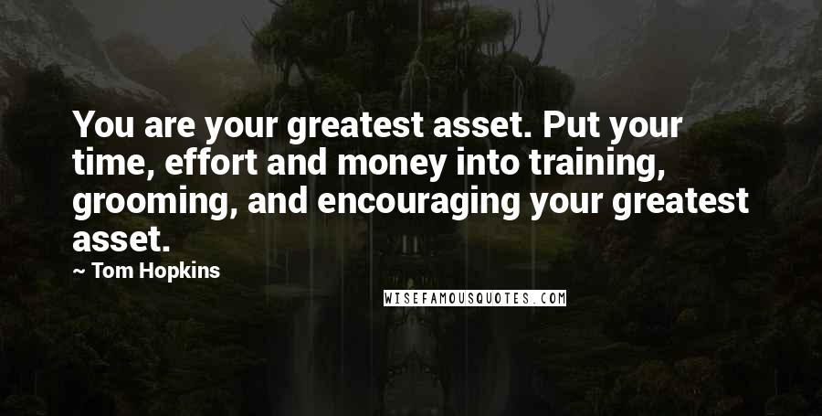 Tom Hopkins Quotes: You are your greatest asset. Put your time, effort and money into training, grooming, and encouraging your greatest asset.