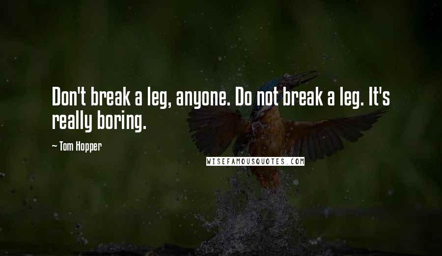 Tom Hopper Quotes: Don't break a leg, anyone. Do not break a leg. It's really boring.