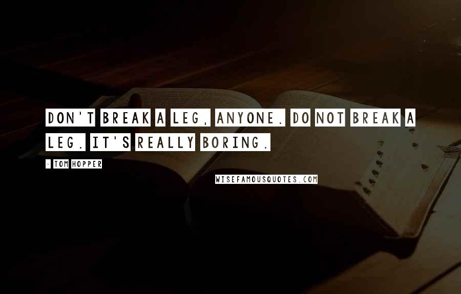 Tom Hopper Quotes: Don't break a leg, anyone. Do not break a leg. It's really boring.