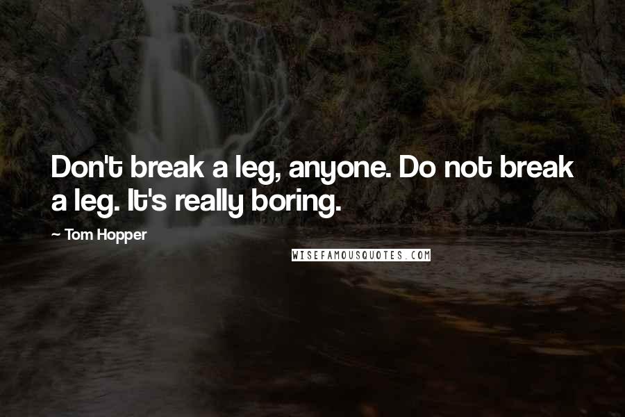 Tom Hopper Quotes: Don't break a leg, anyone. Do not break a leg. It's really boring.