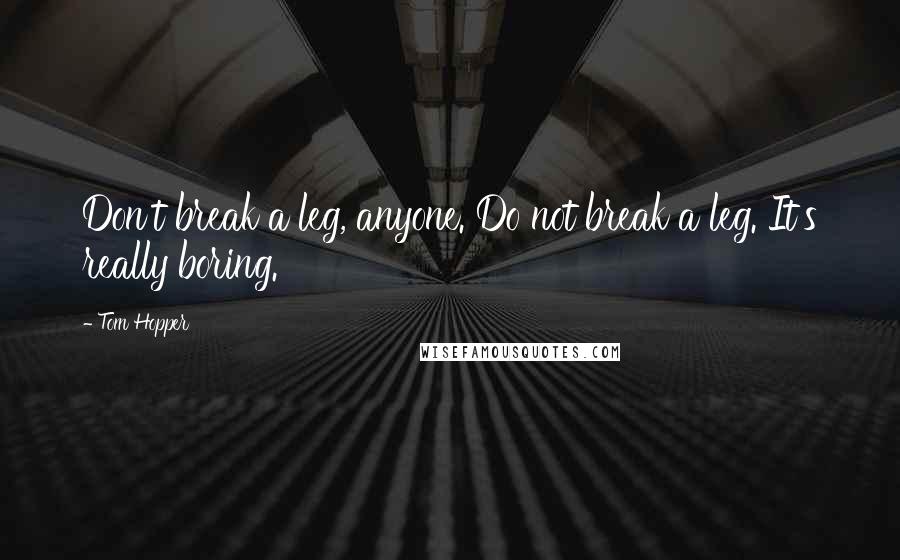 Tom Hopper Quotes: Don't break a leg, anyone. Do not break a leg. It's really boring.