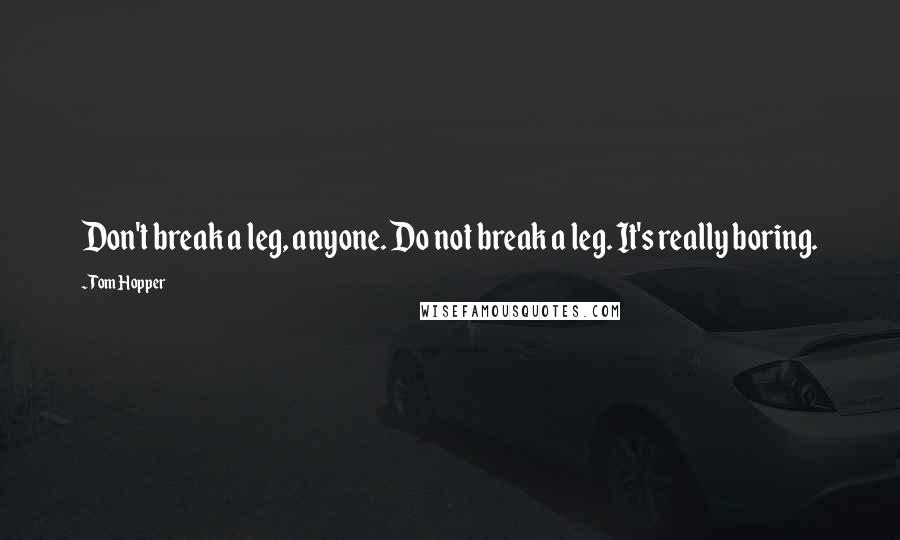 Tom Hopper Quotes: Don't break a leg, anyone. Do not break a leg. It's really boring.