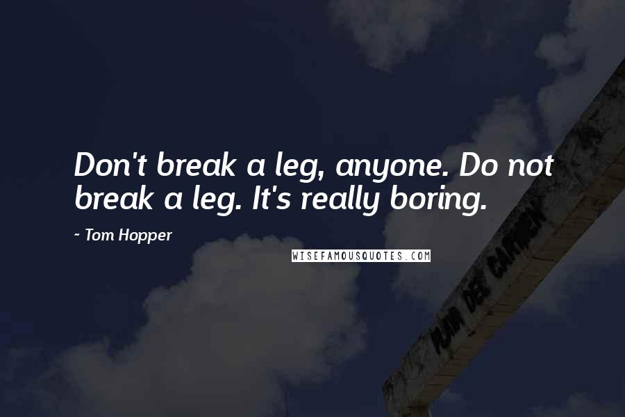 Tom Hopper Quotes: Don't break a leg, anyone. Do not break a leg. It's really boring.