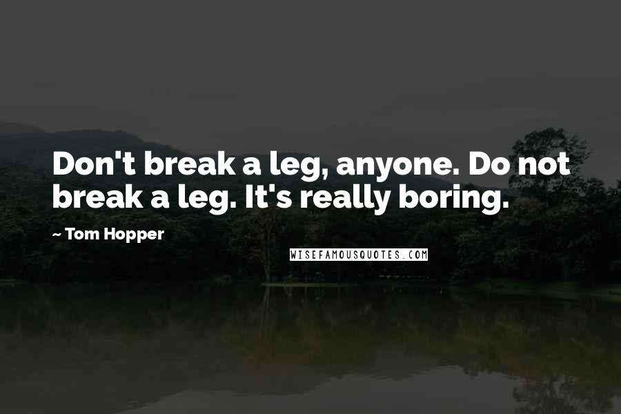 Tom Hopper Quotes: Don't break a leg, anyone. Do not break a leg. It's really boring.