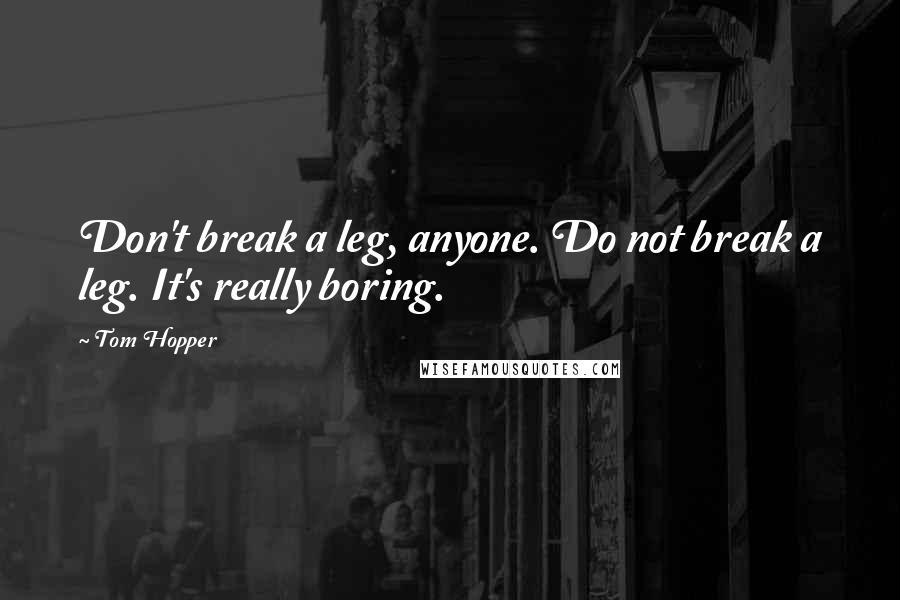 Tom Hopper Quotes: Don't break a leg, anyone. Do not break a leg. It's really boring.