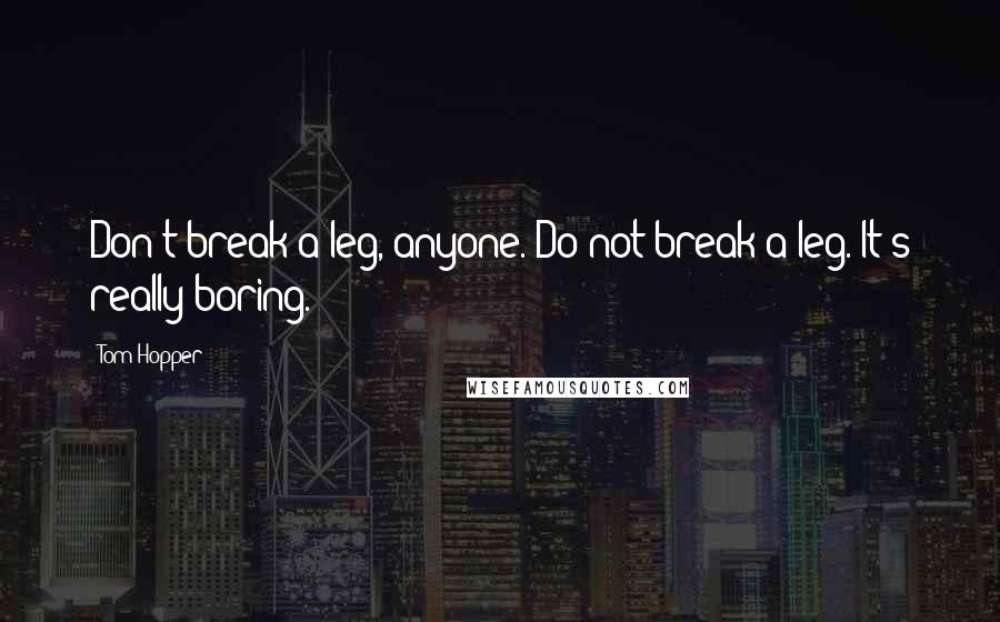 Tom Hopper Quotes: Don't break a leg, anyone. Do not break a leg. It's really boring.