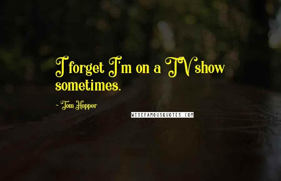 Tom Hopper Quotes: I forget I'm on a TV show sometimes.