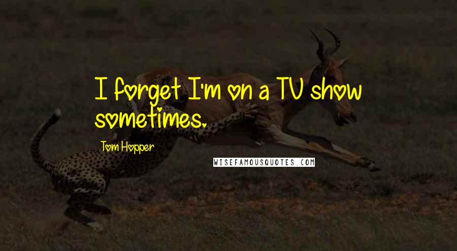 Tom Hopper Quotes: I forget I'm on a TV show sometimes.