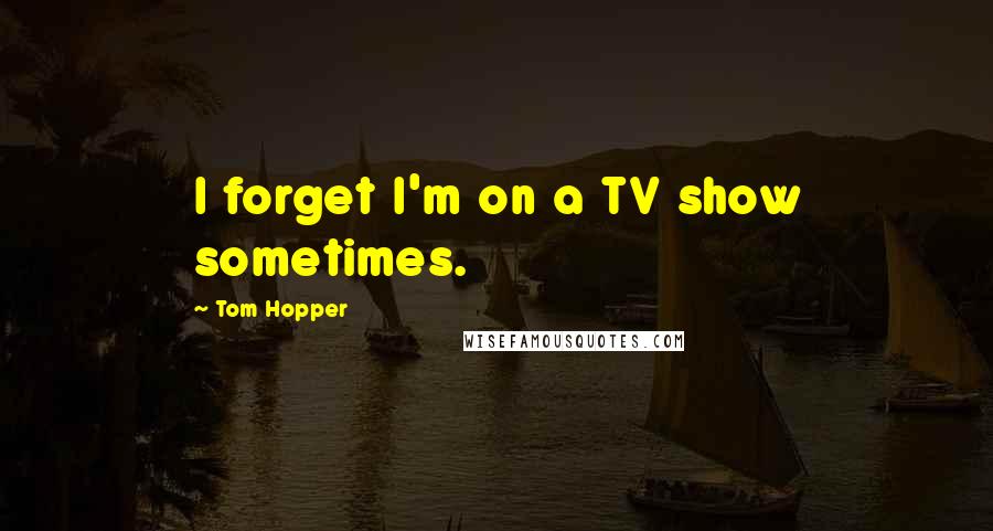 Tom Hopper Quotes: I forget I'm on a TV show sometimes.