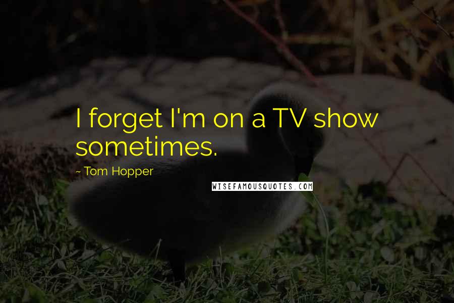 Tom Hopper Quotes: I forget I'm on a TV show sometimes.