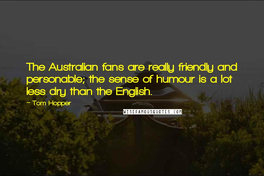 Tom Hopper Quotes: The Australian fans are really friendly and personable; the sense of humour is a lot less dry than the English.