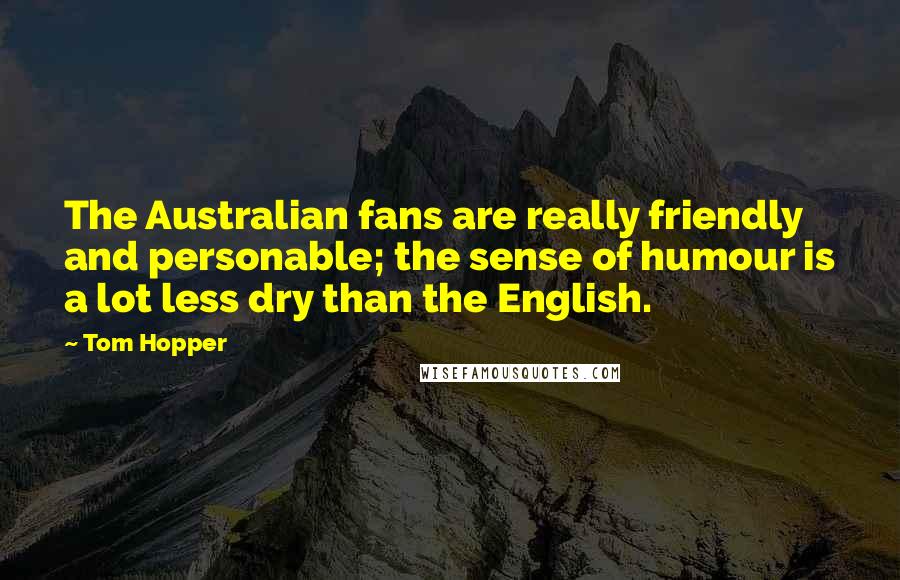 Tom Hopper Quotes: The Australian fans are really friendly and personable; the sense of humour is a lot less dry than the English.