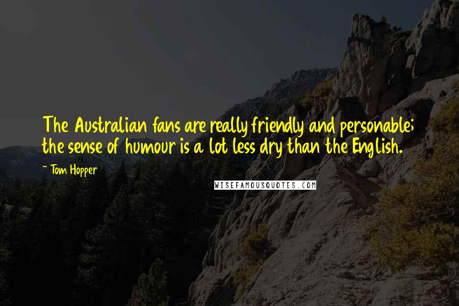 Tom Hopper Quotes: The Australian fans are really friendly and personable; the sense of humour is a lot less dry than the English.