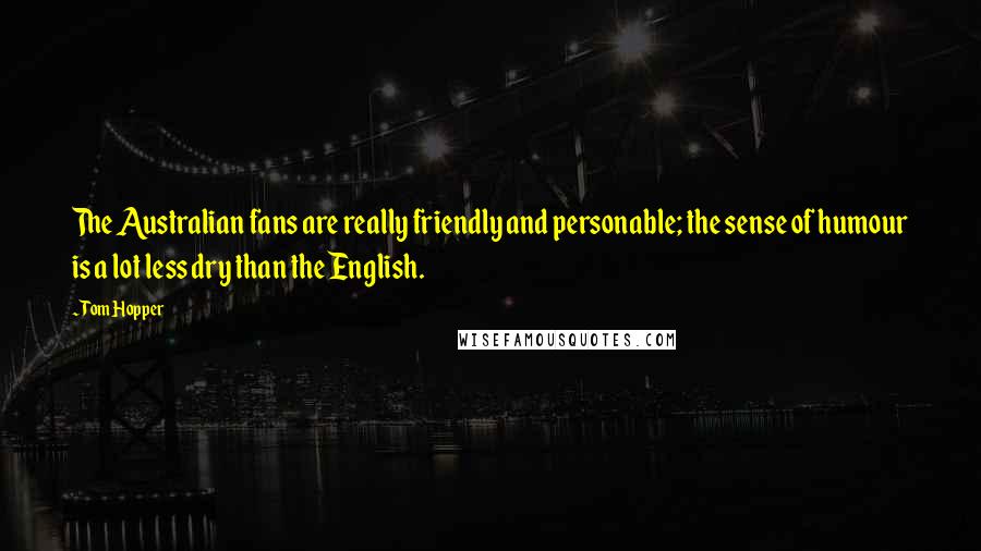 Tom Hopper Quotes: The Australian fans are really friendly and personable; the sense of humour is a lot less dry than the English.
