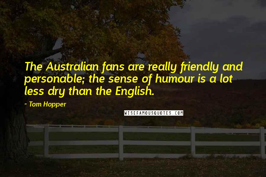 Tom Hopper Quotes: The Australian fans are really friendly and personable; the sense of humour is a lot less dry than the English.