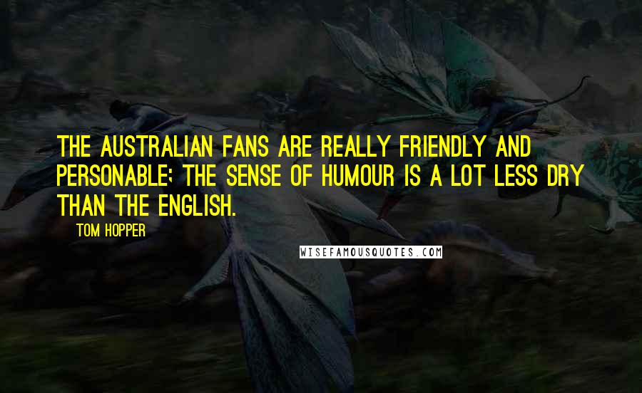 Tom Hopper Quotes: The Australian fans are really friendly and personable; the sense of humour is a lot less dry than the English.