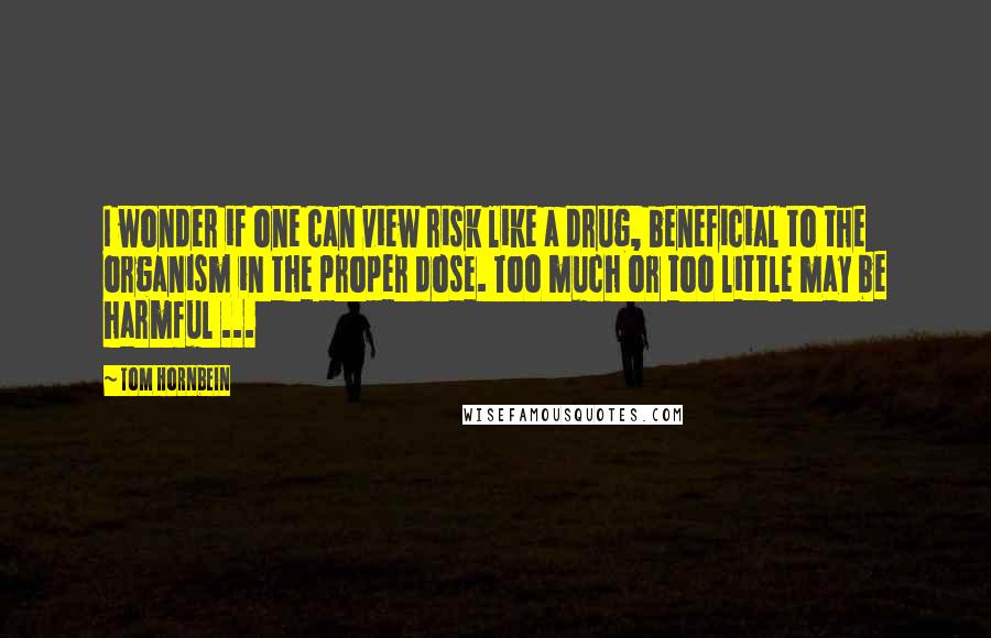 Tom Hornbein Quotes: I wonder if one can view risk like a drug, beneficial to the organism in the proper dose. Too much or too little may be harmful ...