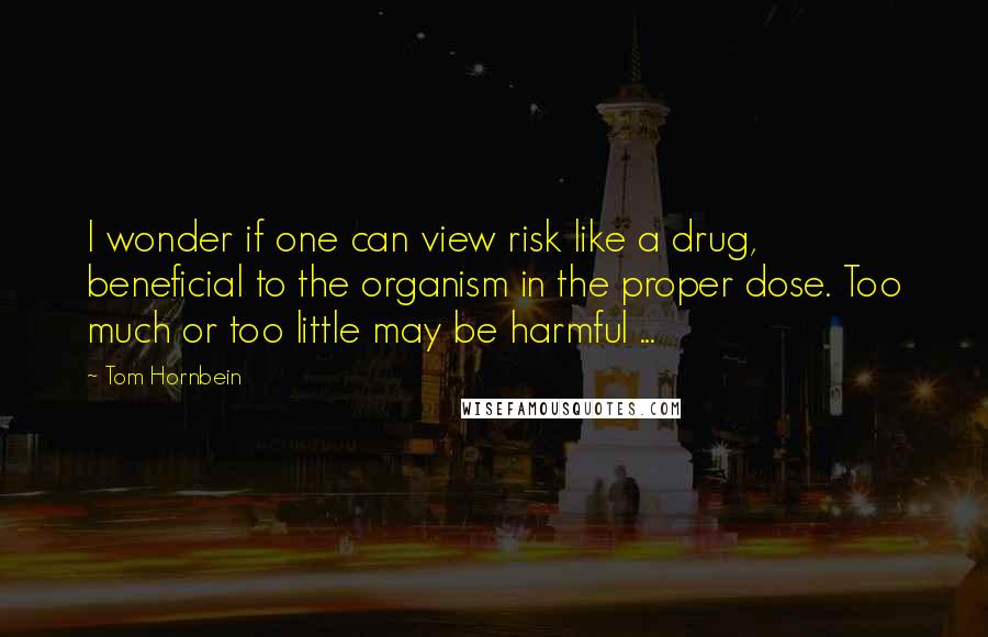 Tom Hornbein Quotes: I wonder if one can view risk like a drug, beneficial to the organism in the proper dose. Too much or too little may be harmful ...