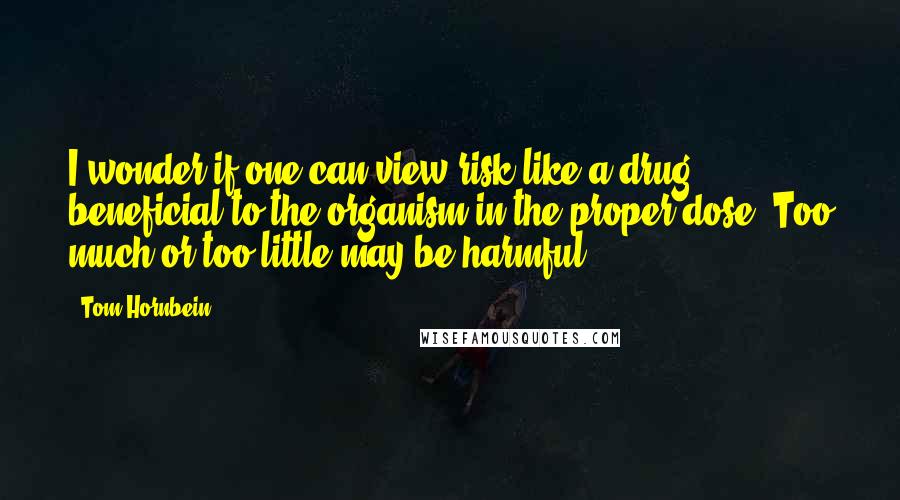 Tom Hornbein Quotes: I wonder if one can view risk like a drug, beneficial to the organism in the proper dose. Too much or too little may be harmful ...