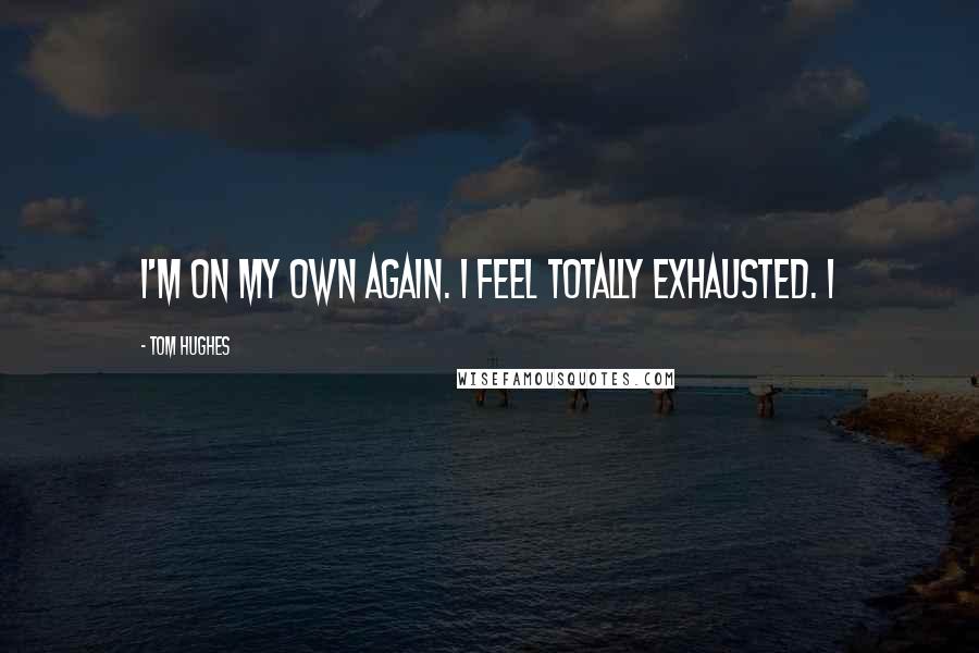 Tom Hughes Quotes: I'm on my own again. I feel totally exhausted. I