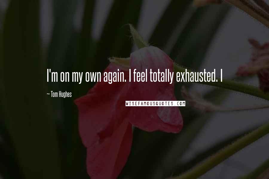 Tom Hughes Quotes: I'm on my own again. I feel totally exhausted. I