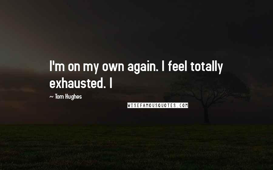 Tom Hughes Quotes: I'm on my own again. I feel totally exhausted. I