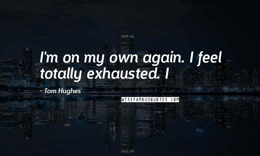 Tom Hughes Quotes: I'm on my own again. I feel totally exhausted. I