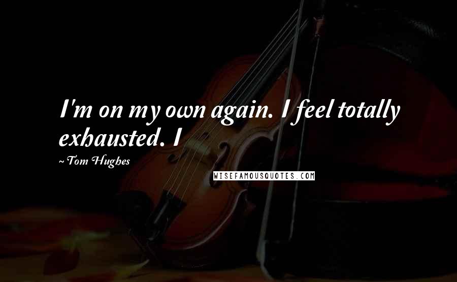 Tom Hughes Quotes: I'm on my own again. I feel totally exhausted. I