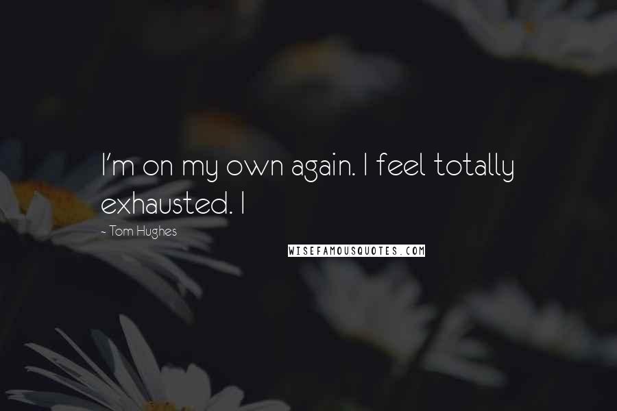 Tom Hughes Quotes: I'm on my own again. I feel totally exhausted. I