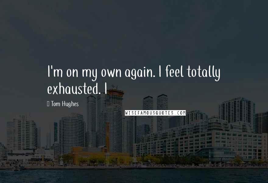 Tom Hughes Quotes: I'm on my own again. I feel totally exhausted. I