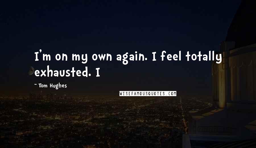 Tom Hughes Quotes: I'm on my own again. I feel totally exhausted. I