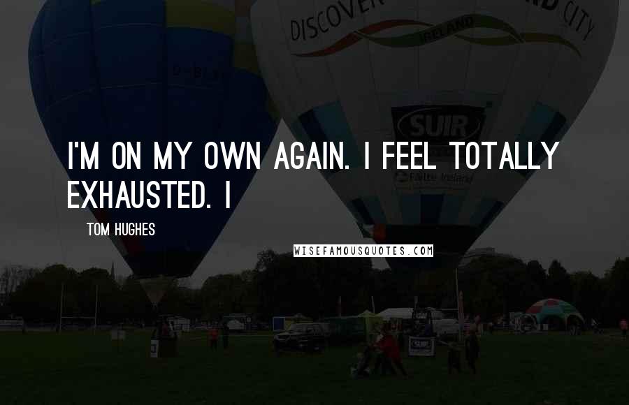 Tom Hughes Quotes: I'm on my own again. I feel totally exhausted. I