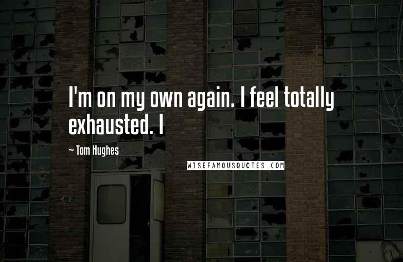 Tom Hughes Quotes: I'm on my own again. I feel totally exhausted. I