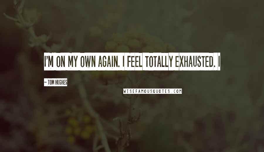 Tom Hughes Quotes: I'm on my own again. I feel totally exhausted. I