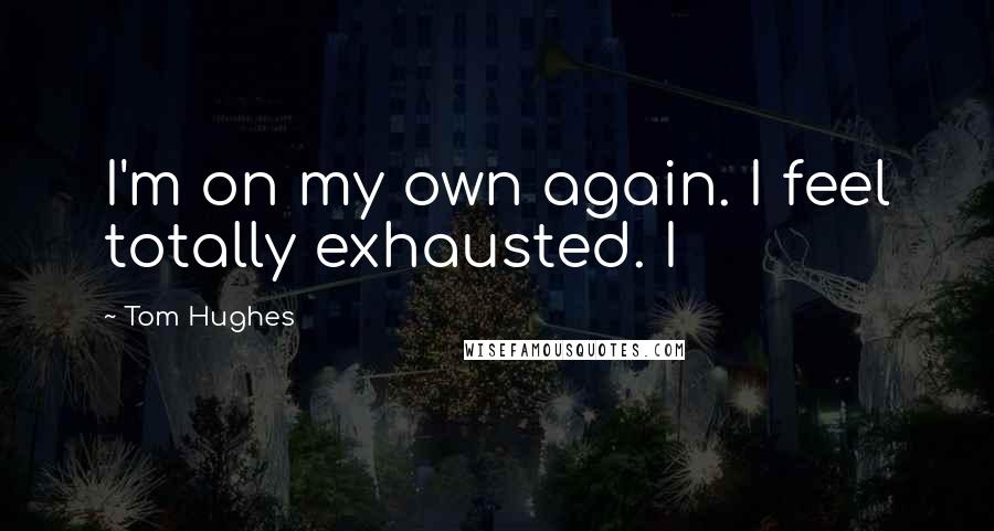 Tom Hughes Quotes: I'm on my own again. I feel totally exhausted. I
