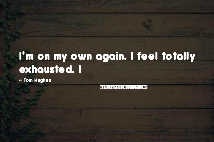 Tom Hughes Quotes: I'm on my own again. I feel totally exhausted. I