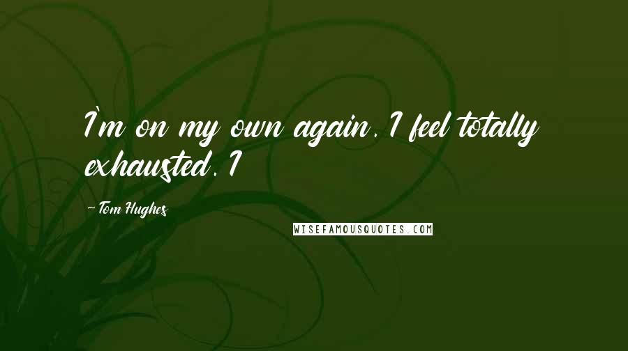 Tom Hughes Quotes: I'm on my own again. I feel totally exhausted. I
