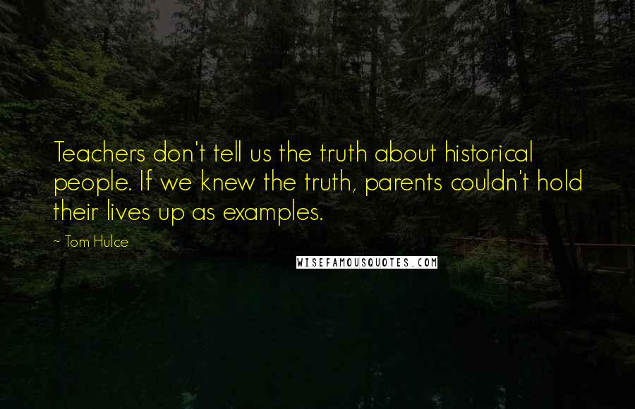 Tom Hulce Quotes: Teachers don't tell us the truth about historical people. If we knew the truth, parents couldn't hold their lives up as examples.