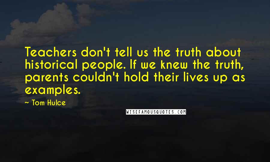 Tom Hulce Quotes: Teachers don't tell us the truth about historical people. If we knew the truth, parents couldn't hold their lives up as examples.