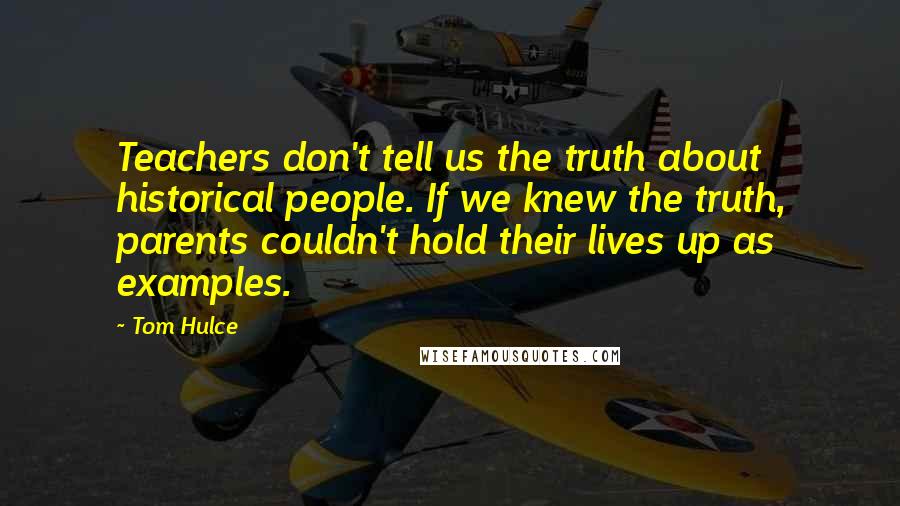 Tom Hulce Quotes: Teachers don't tell us the truth about historical people. If we knew the truth, parents couldn't hold their lives up as examples.