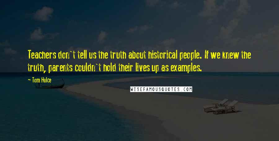 Tom Hulce Quotes: Teachers don't tell us the truth about historical people. If we knew the truth, parents couldn't hold their lives up as examples.