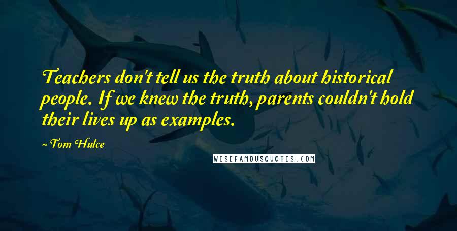 Tom Hulce Quotes: Teachers don't tell us the truth about historical people. If we knew the truth, parents couldn't hold their lives up as examples.