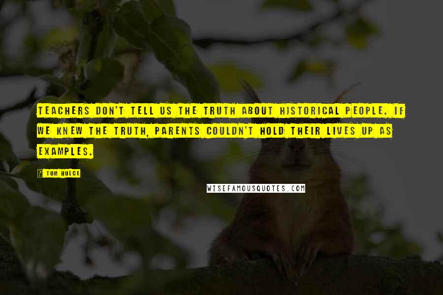 Tom Hulce Quotes: Teachers don't tell us the truth about historical people. If we knew the truth, parents couldn't hold their lives up as examples.