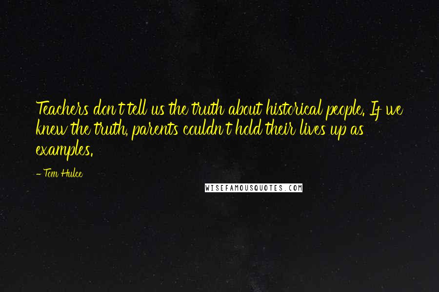 Tom Hulce Quotes: Teachers don't tell us the truth about historical people. If we knew the truth, parents couldn't hold their lives up as examples.